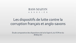 Les dispositifs de lutte contre la
corruption français et anglo-saxons
Étude comparative des dispositions de la loi Sapin II, du FCPA et du
Bribery Act
 