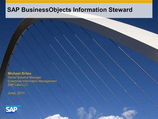 SAP BusinessObjects Information Steward

Michael Briles
Senior Solution Manager
Enterprise Information Management
SAP Labs LLC

June, 2011

 