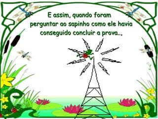 E assim, quando foram  perguntar ao sapinho como ele havia conseguido concluir a prova..,  