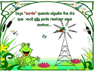 Seja  "surdo"  quando alguém lhe diz que  você  não  pode realizar seus  sonhos...  Cy. 