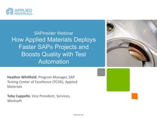 External Use
SAPinsider Webinar
How Applied Materials Deploys
Faster SAP® Projects and
Boosts Quality with Test
Automation
Heather Whitfield, Program Manager, SAP
Testing Center of Excellence (TCOE), Applied
Materials
Toby Cappello, Vice President, Services,
Worksoft
 