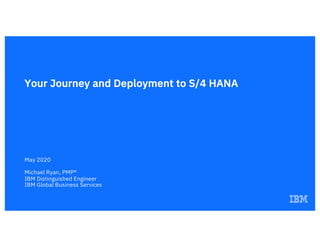Your Journey and Deployment to S/4 HANA
May 2020
Michael Ryan, PMP®
IBM Distinguished Engineer
IBM Global Business Services
 