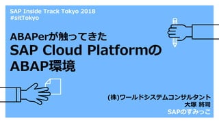 SAP Inside Track Tokyo 2018
#sitTokyo
(株)ワールドシステムコンサルタント
大塚 將司
SAPのすみっこ
ABAPerが触ってきた
SAP Cloud Platformの
ABAP環境
 