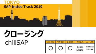 chillSAP
クロージング
SAP Inside Track 2019
TOKYO
SNS投稿 写真撮影 動画撮影 資料公開 ハッシュタグ
〇 〇 〇 Slide
Share
#sitTokyo
#chillSAP
 