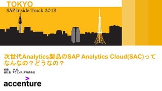 名前 M.K.
会社名 アクセンチュア株式会社
次世代Analytics製品のSAP Analytics Cloud(SAC)って
なんなの？どうなの？
SAP Inside Track 2019
TOKYO
 