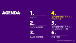 1. 4.
2. 5.
3.
Copyright © 2019 Accenture. All rights reserved. 18
6.
AGENDA
SACの機能整理
SACの製品戦略
SACとは
4.
評価・考察
社内環境で触ってみた：
Predictive編
社内環境で触ってみた：
Analytics Designer編
 