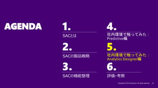 1. 4.
2. 5.
3.
Copyright © 2019 Accenture. All rights reserved. 24
6.
AGENDA
SACの機能整理
SACの製品戦略
SACとは
5.
評価・考察
社内環境で触ってみた：
Predictive編
社内環境で触ってみた：
Analytics Designer編
 