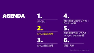 1. 4.
2. 5.
3.
Copyright © 2019 Accenture. All rights reserved. 7
6.
AGENDA
SACの機能整理
SACの製品戦略
SACとは
2.
評価・考察
社内環境で触ってみた：
Predictive編
社内環境で触ってみた：
Analytics Designer編
 