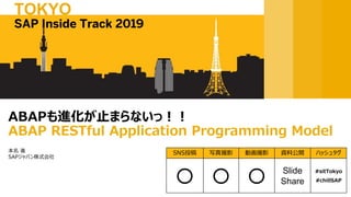 本名 進
SAPジャパン株式会社
ABAPも進化が⽌まらないっ︕︕
ABAP RESTful Application Programming Model
SAP Inside Track 2019
TOKYO
SNS投稿 写真撮影 動画撮影 資料公開 ハッシュタグ
〇 〇 〇 Slide
Share
#sitTokyo
#chillSAP
 