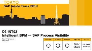Masashi Yamazawa
SAP Japan
D3-INT02
Intelligent BPM ー SAP Process Visibility
SAP Inside Track 2019
TOKYO
SNS投稿 写真撮影 動画撮影 資料公開 ハッシュタグ
〇 〇 〇 Slide
Share
#sitTokyo
#chillSAP
 