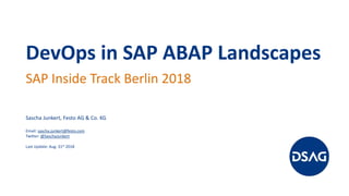 DevOps in SAP ABAP Landscapes
SAP Inside Track Berlin 2018
Sascha Junkert, Festo AG & Co. KG
Email: sascha.junkert@festo.com
Twitter: @SaschaJunkert
Last Update: Aug. 31st 2018
 