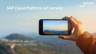 SAP Cloud Platform IoT service
SIT Frankfurt, 25. März 2017
Fabian Lehmann, Sycor Group
 