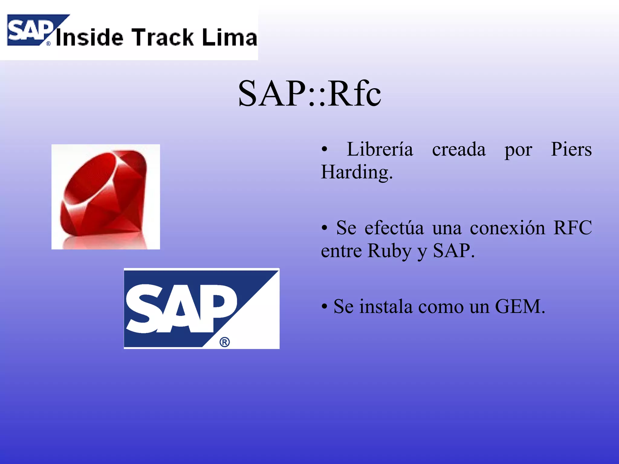 SAP::Rfc
    • Librería creada por Piers
    Harding.

    • Se efectúa una conexión RFC
    entre Ruby y SAP.

    • Se instala como un GEM.
 