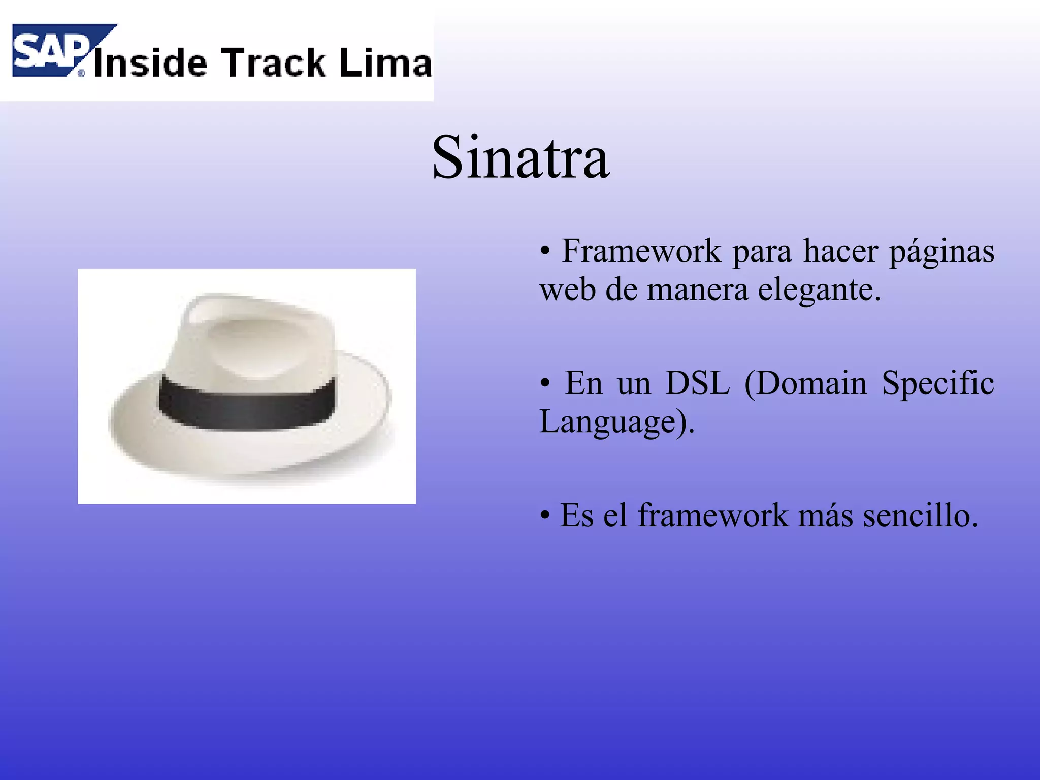 Sinatra
    • Framework para hacer páginas
    web de manera elegante.

    • En un DSL (Domain Specific
    Language).

    • Es el framework más sencillo.
 