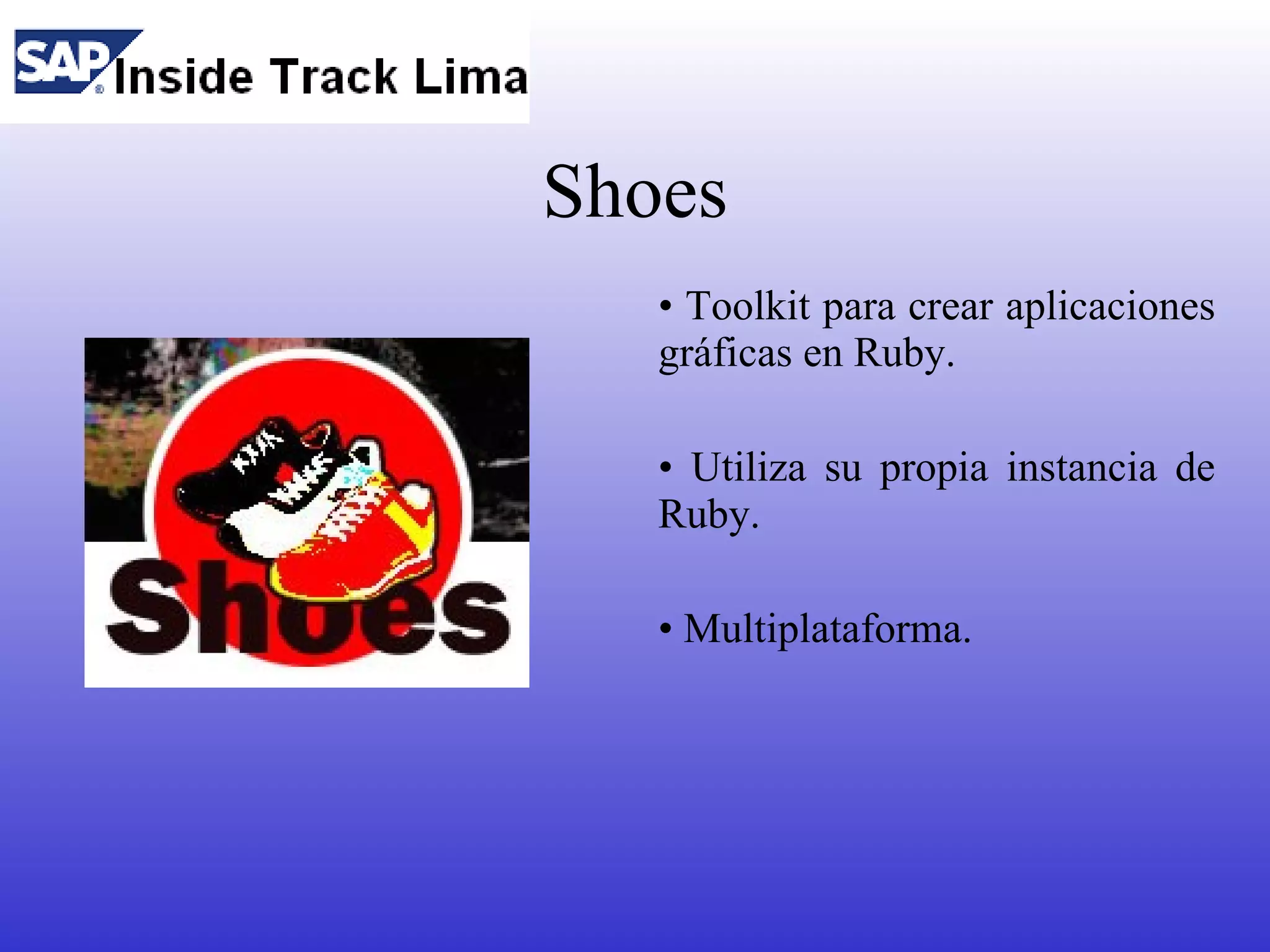 Shoes
   • Toolkit para crear aplicaciones
   gráficas en Ruby.

   • Utiliza su propia instancia de
   Ruby.

   • Multiplataforma.
 