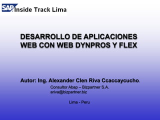 DESARROLLO DE APLICACIONES WEB CON WEB DYNPROS Y FLEX Autor: Ing. Alexander Clen Riva Ccaccaycucho. Consultor Abap – Bizpartner S.A. ariva@bizpartner.biz Lima - Peru 