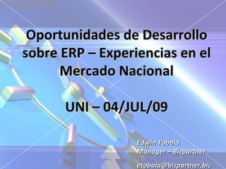 Oportunidades de Desarrollo
sobre ERP – Experiencias en el
      Mercado Nacional

      UNI – 04/JUL/09

                  Edwin Tobala
                  Manager – Bizpartner
                  etobala@bizpartner.biz
 