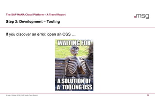 The SAP HANA Cloud Platform – A Travel Report
Step 3: Development – Tooling
© msg | October 2016 | SAP Inside Track Munich 13
If you discover an error, open an OSS …
 