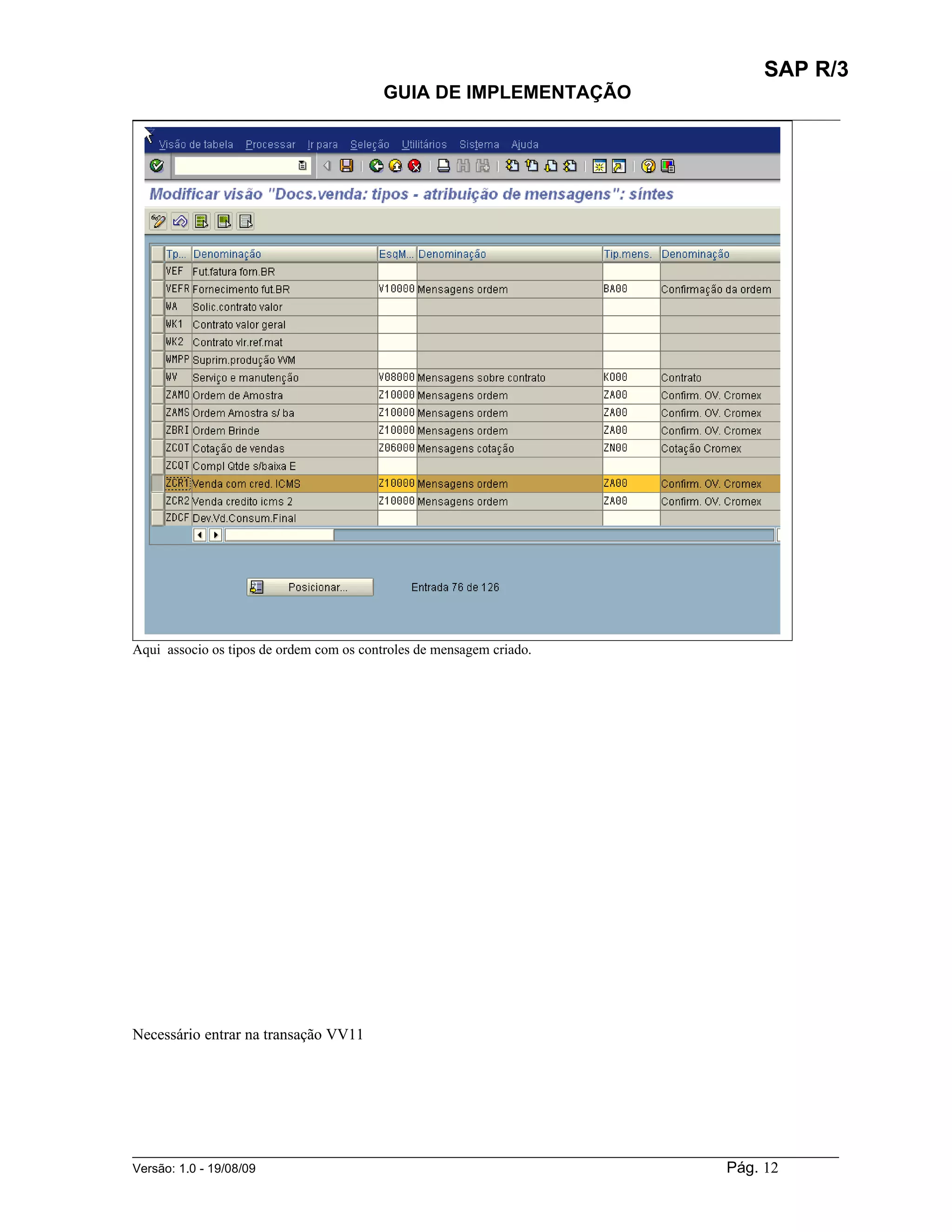 SAP R/3
                                          GUIA DE IMPLEMENTAÇÃO
___________________________________________________________________________________________




Aqui associo os tipos de ordem com os controles de mensagem criado.




Necessário entrar na transação VV11




______________________________________________________________________________________________________
Versão: 1.0 - 19/08/09                                                                Pág. 12
 