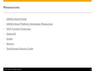 Resources

•

HANA Cloud Portal

•

HANA Cloud Platform Developer Resources

•

HCP Content Overview

•

OpenUI5

•

Grails

•

Groovy

•

TechEvents Source Code

© 2011 SAP AG. All rights reserved.

27

 
