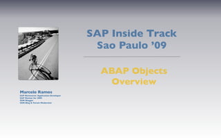 SAP Inside Track
                                       Sao Paulo ’09

                                        ABAP Objects
                                         Overview
Marcelo Ramos
SAP Netweaver Application Developer
SAP Mentor for 2009
SDN Blogger
SDN Blog & Forum Moderator
 