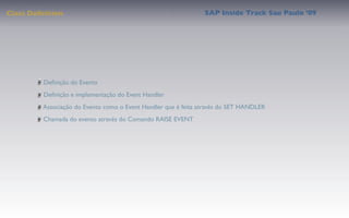 Class Deﬁnition                                                 SAP Inside Track Sao Paulo ’09




         Deﬁnição do Evento
         Deﬁnição e implementação do Event Handler
         Associação do Evento como o Event Handler que é feita através do SET HANDLER
         Chamada do evento através do Comando RAISE EVENT
 