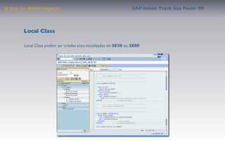 O Uso do ABAP Objects                                             SAP Inside Track Sao Paulo ’09




       Local Class

       Local Class podem ser criadas e/ou visualizadas via SE38 ou SE80
 