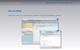 O Uso do ABAP Objects                                               SAP Inside Track Sao Paulo ’09




       Kernel-BAdI

       BAdI’s são criadas e/ou implementadas utilizando o conceito de Orientação a Objects.
 