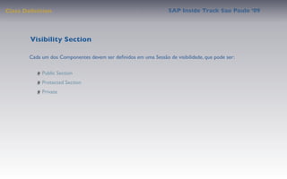 Class Deﬁnition                                                  SAP Inside Track Sao Paulo ’09




        Visibility Section

       Cada um dos Componentes devem ser deﬁnidos em uma Sessão de visibilidade, que pode ser:

            Public Section
            Protected Section
            Private
 