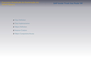 Conceitos Detalhado de Construção em
                                       SAP Inside Track Sao Paulo ’09
ABAP Objects




            Class Deﬁnition

            Class Implementation

            Object Deﬁnition

            Instance Creation
            Object Components Access
 