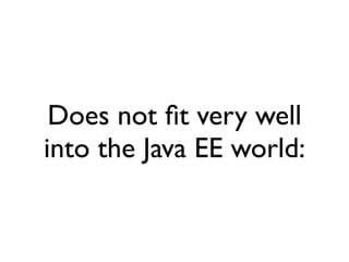 Does not ﬁt very well
into the Java EE world:
 