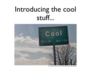 Introducing the cool
       stuff...




          Photo by Alan Levine, CC-BY 2.0, http://www.ﬂickr.com/photos/cogdog
 