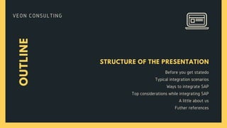 OUTLINE
STRUCTURE OF THE PRESENTATION
Before you get statedo
Typical integration scenarios
Ways to integrate SAP
Top considerations while integrating SAP
A little about us
Futher references
VEON CONSULTING
 