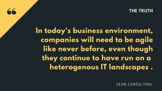 THE TRUTH
In today's business environment,
companies will need to be agile
like never before, even though
they continue to have run on a
heterogenous IT landscapes .
VEON CONSULTING
 