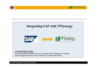 2013 ERP Integrations Pvt Ltd All rights reserved
Integrating SAP with TPSynergy
Confidentiality Note:
The information provided here is for Customers and Prospective customers
of ERP Integrations Pvt Ltd only. Please do not share with others.
 