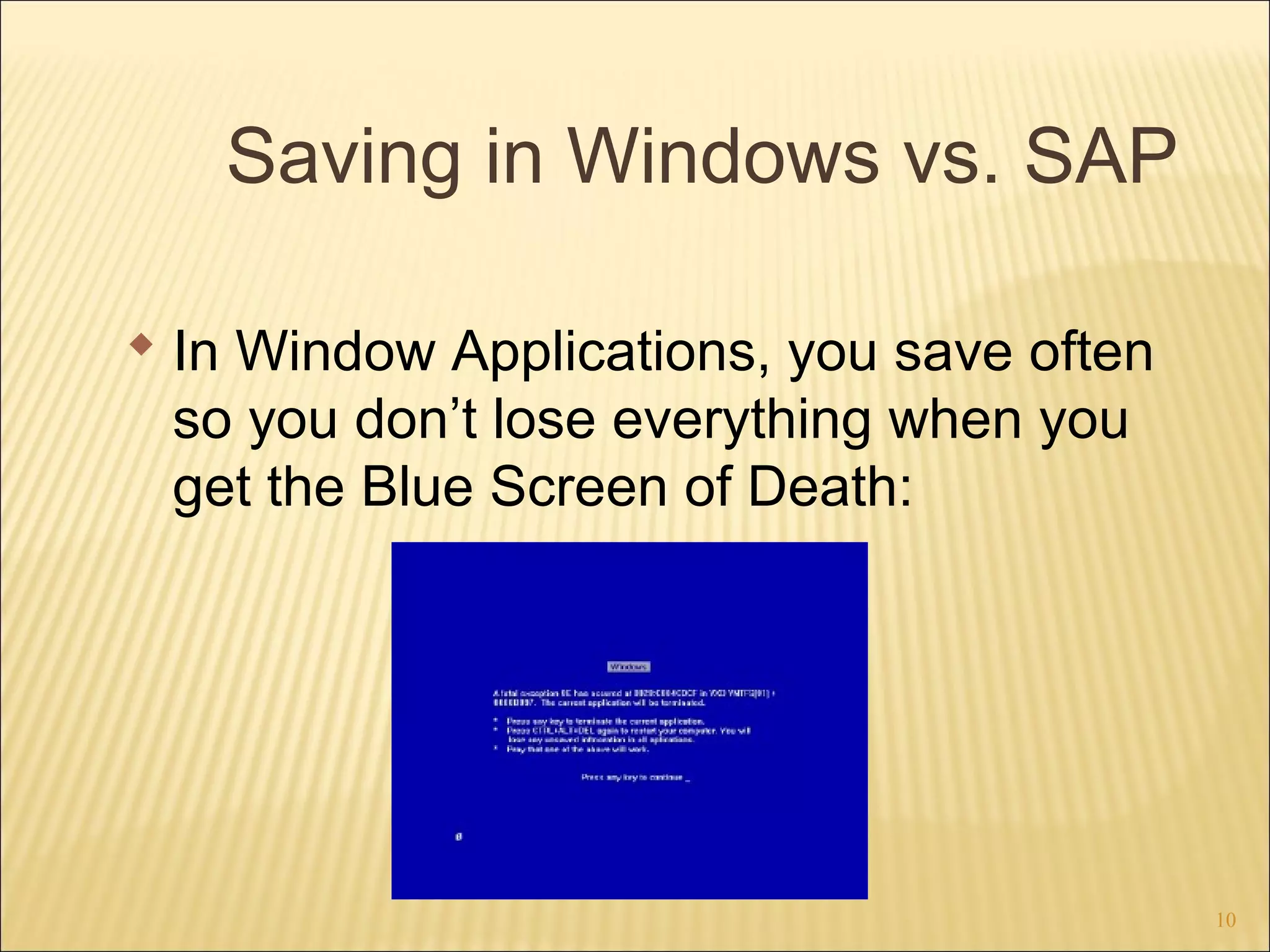Saving in Windows vs. SAP
 In Window Applications, you save often
so you don’t lose everything when you
get the Blue Screen of Death:

10

 