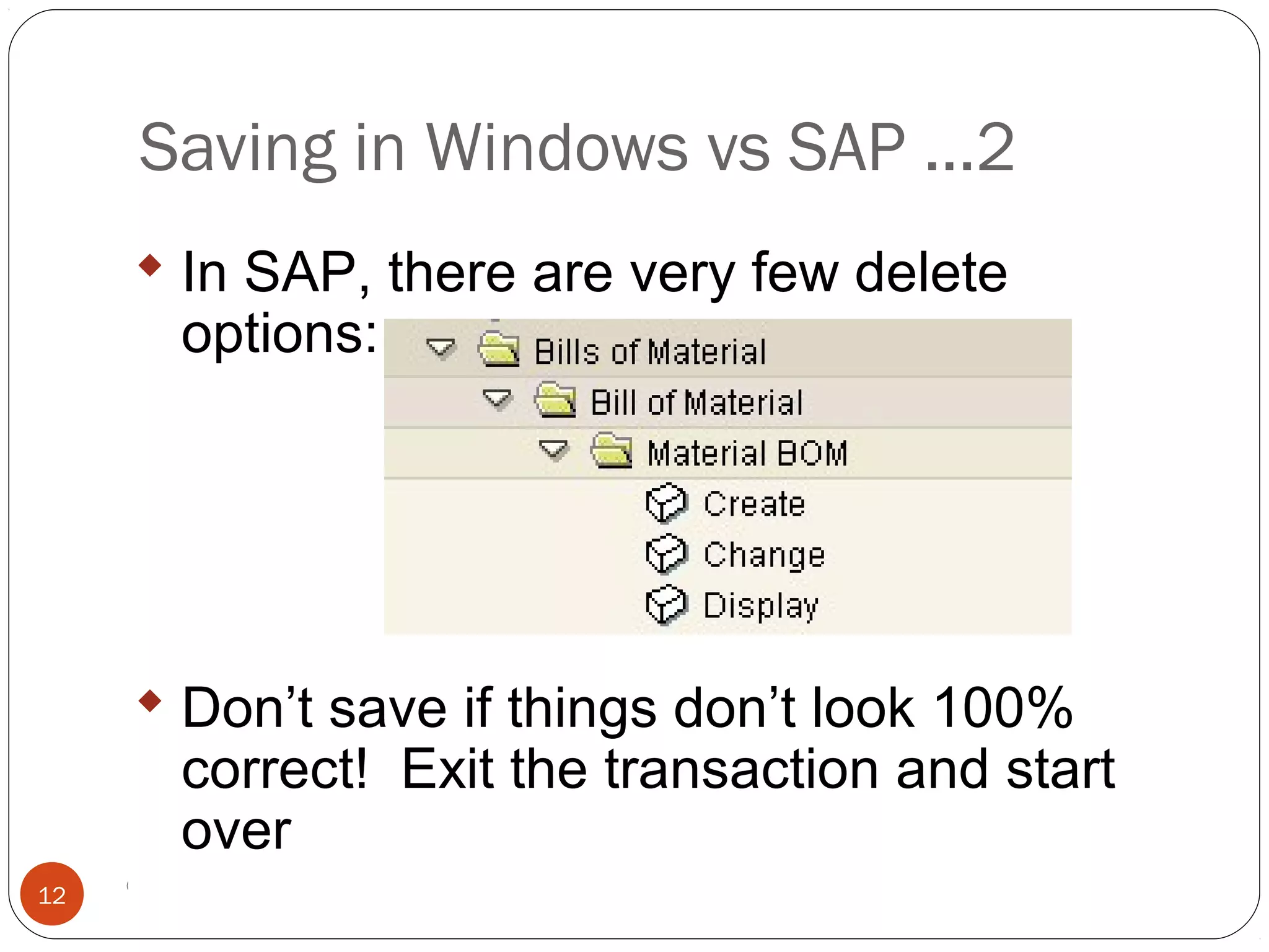 © 2008 by SAP AG. All rights reserved.12
 In SAP, there are very few delete
options:
 Don’t save if things don’t look 100%
correct! Exit the transaction and start
over
Saving in Windows vs SAP ...2
 