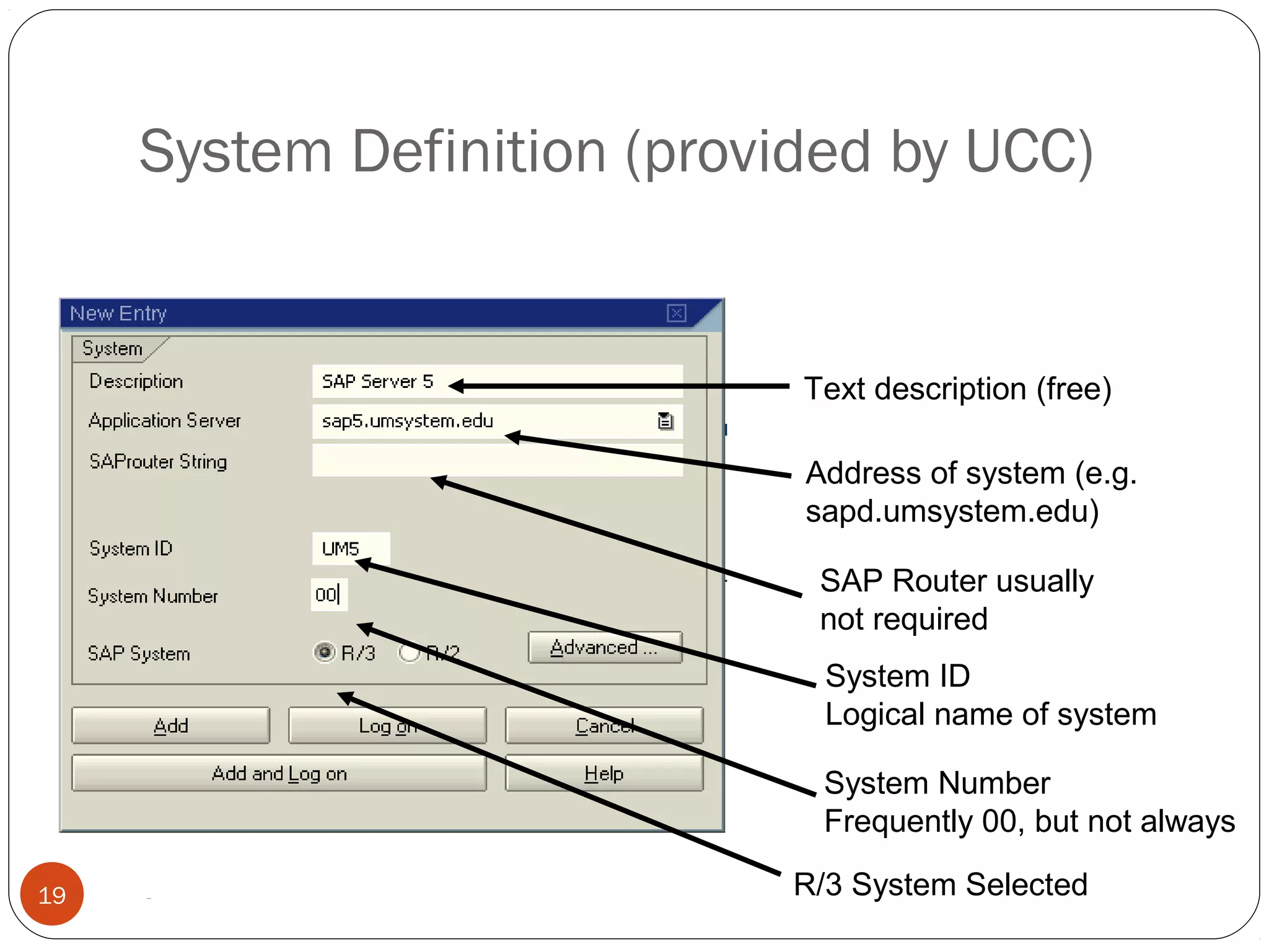 © 2008 by SAP AG. All rights reserved.19
Text description (free)
Address of system (e.g.
sapd.umsystem.edu)
SAP Router usually
not required
R/3 System Selected
System Number
Frequently 00, but not always
System ID
Logical name of system
System Definition (provided by UCC)
 