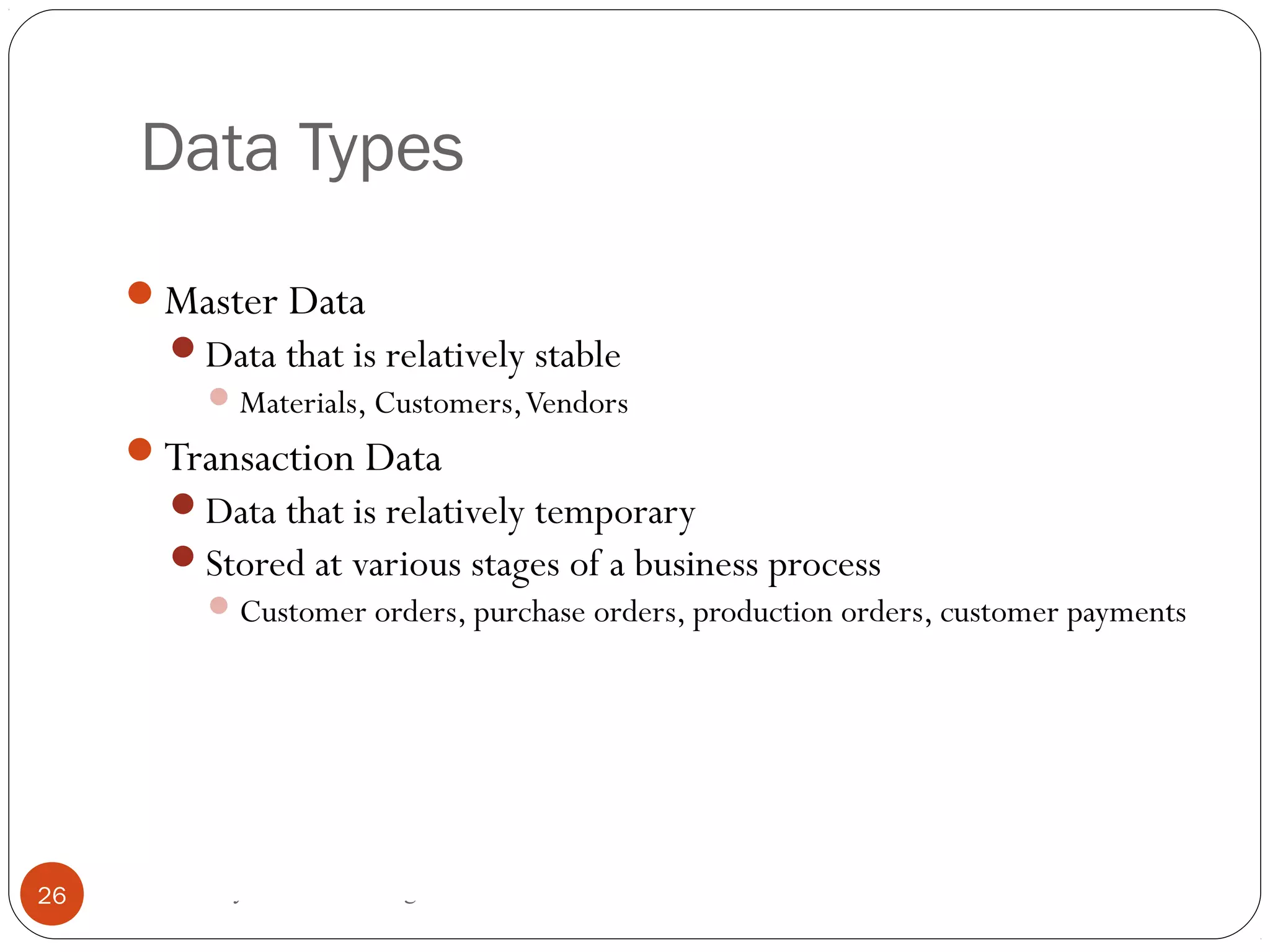 Data Types
© 2008 by SAP AG. All rights reserved.26
Master Data
Data that is relatively stable
Materials, Customers,Vendors
Transaction Data
Data that is relatively temporary
Stored at various stages of a business process
Customer orders, purchase orders, production orders, customer payments
 