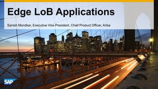 Edge LoB Applications 
Sanish Mondkar, Executive Vice President, Chief Product Officer, Ariba 
 