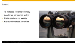 ©2014 SAP AG or an SAP affiliate company. All rights reserved. 
38 
Invest 
•To increase customer intimacy 
•Accelerate partner-led selling 
•End-to-end market models 
•Key solution areas & markets  