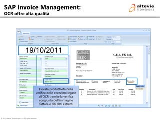 © 2013 Altevie Technologies s.r.l. All rights reserved.
SAP Invoice Management:
OCR offre alta qualità
Elevata produttività nella
verifica delle eccezioni legate
all’OCR tramite la verifica
congiunta dell’immagine
fattura e dei dati estratti
 