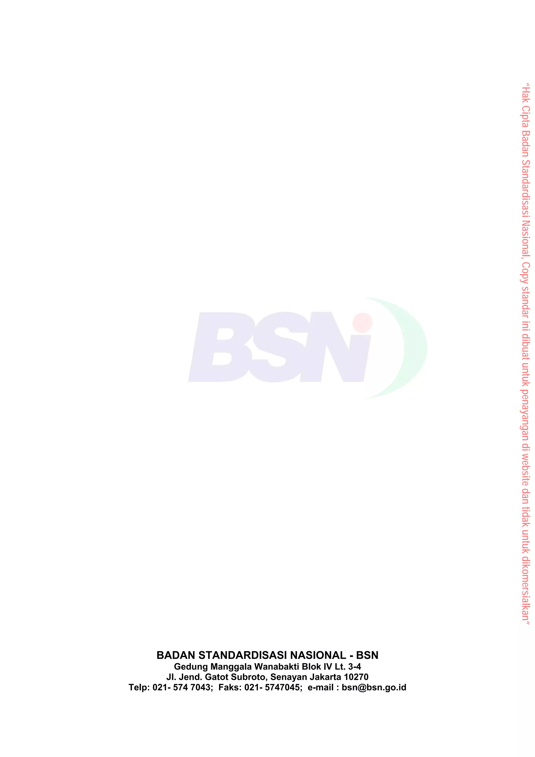 BADAN STANDARDISASI NASIONAL - BSN
Gedung Manggala Wanabakti Blok IV Lt. 3-4
Jl. Jend. Gatot Subroto, Senayan Jakarta 10270
Telp: 021- 574 7043; Faks: 021- 5747045; e-mail : bsn@bsn.go.id
“Hak
Cipta
Badan
Standardisasi
Nasional,
Copy
standar
ini
dibuat
untuk
penayangan
di
website
dan
tidak
untuk
dikomersialkan”
 