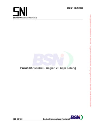 SNI 3148.2:2009
Standar Nasional Indonesia
Pakan konsentrat - Bagian 2 : Sapi potong
ICS 65.120 Badan Standardisasi Nasional
“Hak
Cipta
Badan
Standardisasi
Nasional,
Copy
standar
ini
dibuat
untuk
penayangan
di
website
dan
tidak
untuk
dikomersialkan”
 