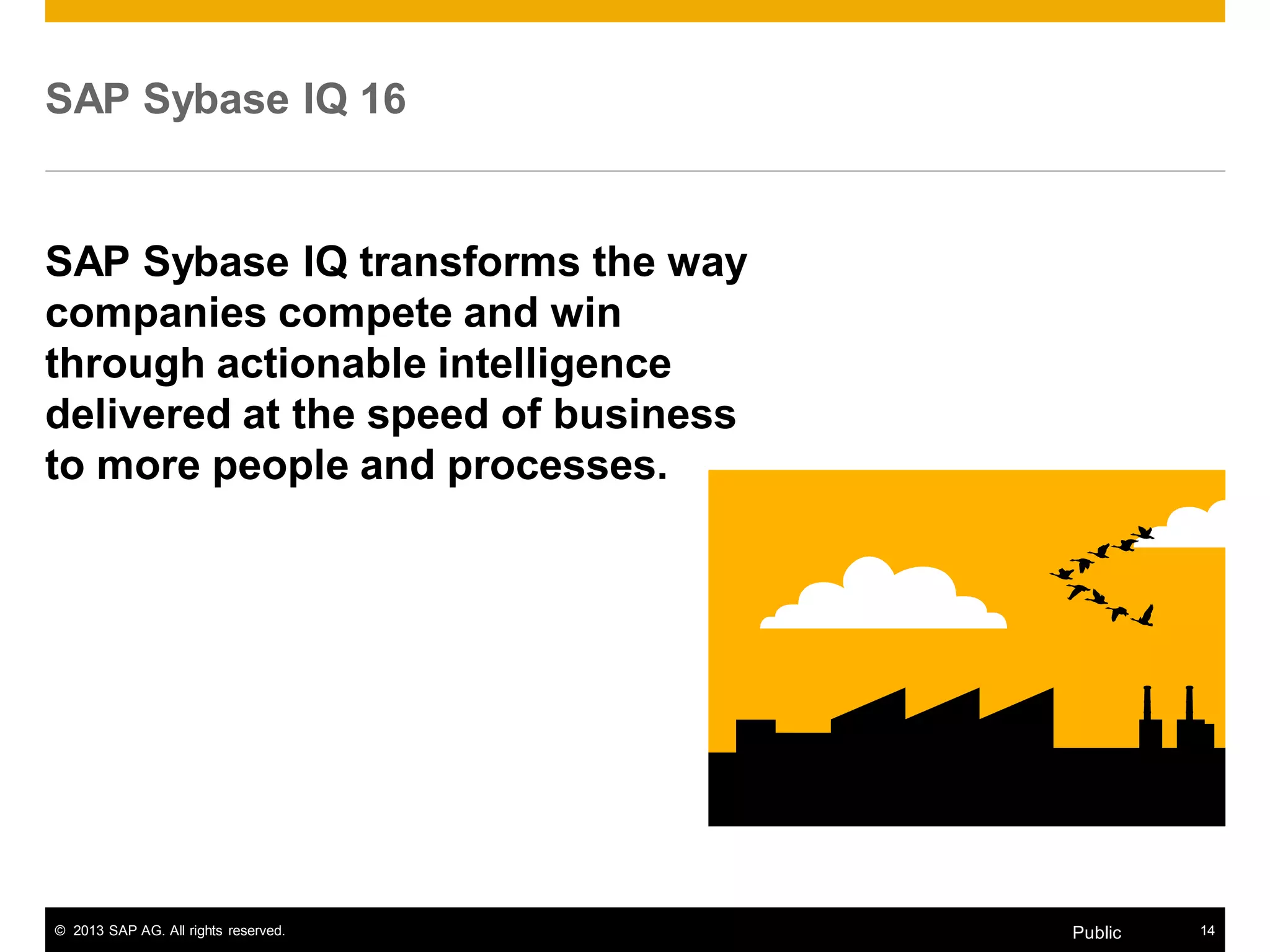 © 2013 SAP AG. All rights reserved. 14Public
SAP Sybase IQ 16
SAP Sybase IQ transforms the way
companies compete and win
through actionable intelligence
delivered at the speed of business
to more people and processes.
 