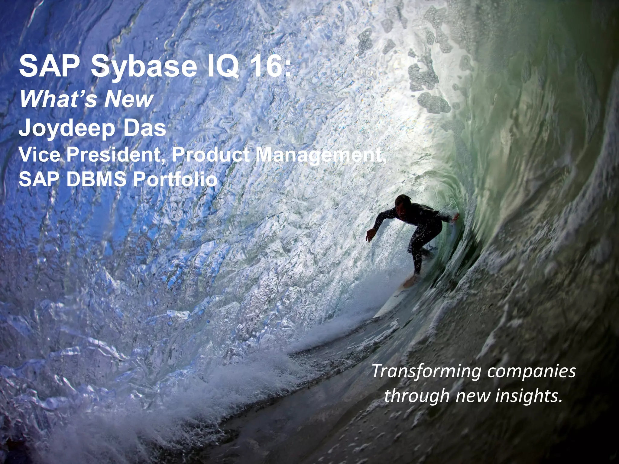 Transforming companies
through new insights.
SAP Sybase IQ 16:
What’s New
Joydeep Das
Vice President, Product Management,
SAP DBMS Portfolio
 