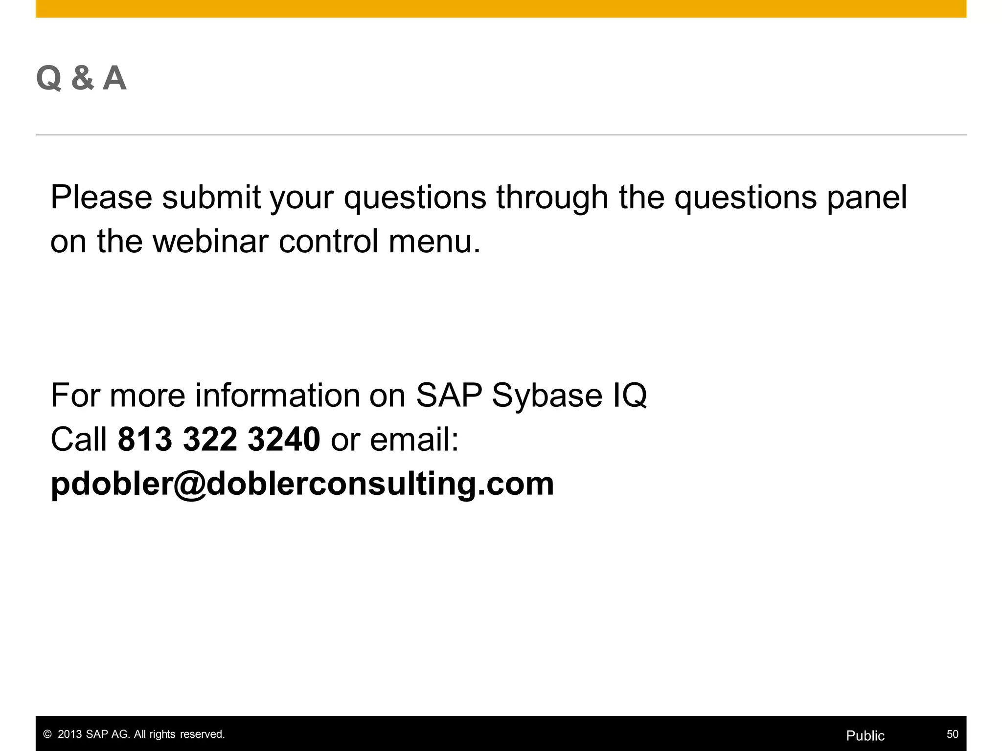 © 2013 SAP AG. All rights reserved. 50Public
Q & A
Please submit your questions through the questions panel
on the webinar control menu.
For more information on SAP Sybase IQ
Call 813 322 3240 or email:
pdobler@doblerconsulting.com
 