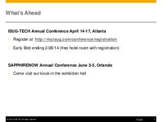 © 2013 SAP AG. All rights reserved. 5Public
What’s Ahead
ISUG-TECH Annual Conference April 14-17, Atlanta
• Register at http://my.isug.com/conference/registration
• Early Bird ending 2/28/14 (free hotel room with registration)
SAPPHIRENOW Annual Conference June 3-5, Orlando
• Come visit our kiosk in the exhibition hall
 