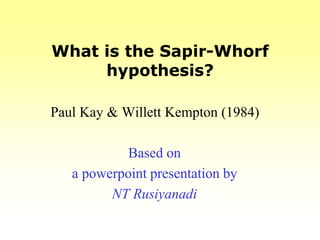 What is the Sapir-Whorf
     hypothesis?

Paul Kay & Willett Kempton (1984)

            Based on
   a powerpoint presentation by
         NT Rusiyanadi
 