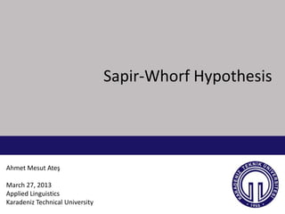Sapir-Whorf Hypothesis




Ahmet Mesut Ateş

March 27, 2013
Applied Linguistics
Karadeniz Technical University
 